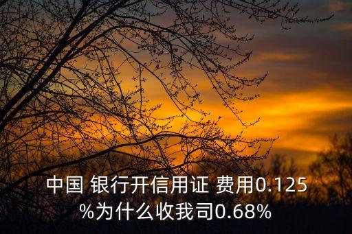 中國 銀行開信用證 費用0.125%為什么收我司0.68%