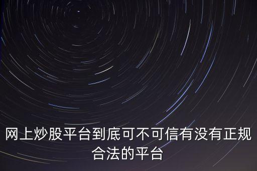 網(wǎng)上炒股平臺(tái)到底可不可信有沒有正規(guī)合法的平臺(tái)