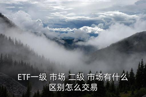 ETF一級(jí) 市場(chǎng) 二級(jí) 市場(chǎng)有什么區(qū)別怎么交易