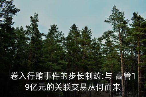 卷入行賄事件的步長(zhǎng)制藥:與 高管19億元的關(guān)聯(lián)交易從何而來