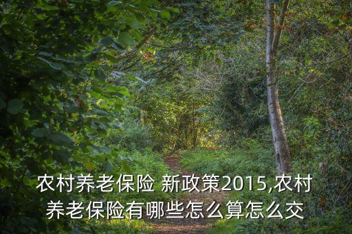 農(nóng)村養(yǎng)老保險 新政策2015,農(nóng)村養(yǎng)老保險有哪些怎么算怎么交