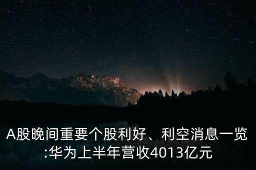 A股晚間重要個(gè)股利好、利空消息一覽:華為上半年?duì)I收4013億元