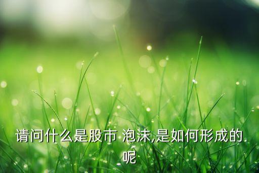 請(qǐng)問什么是股市 泡沫,是如何形成的呢