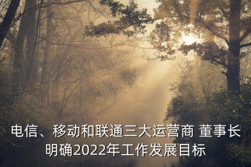 電信、移動和聯(lián)通三大運營商 董事長明確2022年工作發(fā)展目標