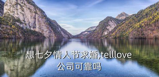 想七夕情人節(jié)求婚,telllove公司可靠嗎