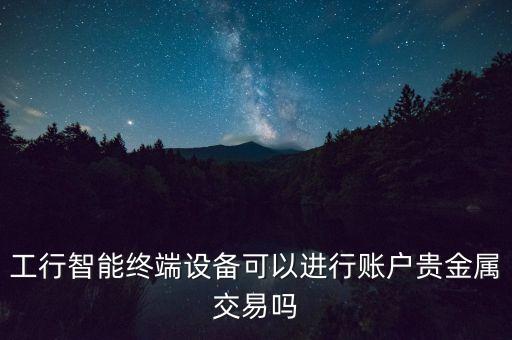 工行智能終端設(shè)備可以進(jìn)行賬戶貴金屬交易嗎