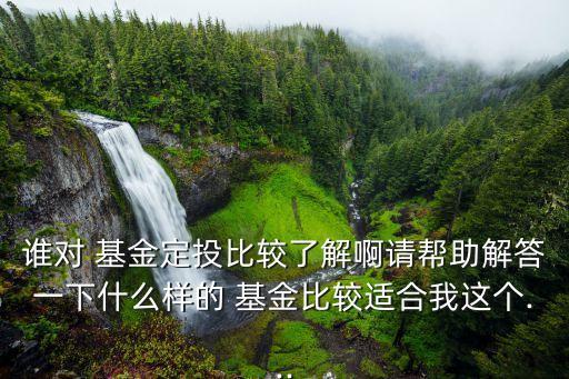 誰對 基金定投比較了解啊請幫助解答一下什么樣的 基金比較適合我這個...