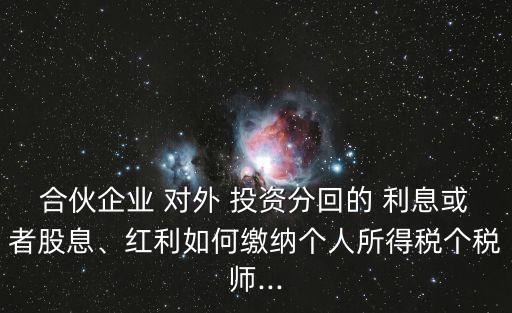 合伙企業(yè) 對(duì)外 投資分回的 利息或者股息、紅利如何繳納個(gè)人所得稅個(gè)稅師...