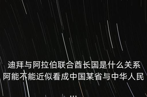  迪拜與阿拉伯聯(lián)合酋長國是什么關系阿能不能近似看成中國某省與中華人民...