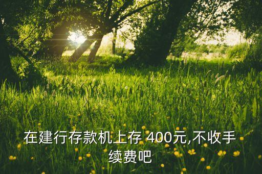 在建行存款機上存 400元,不收手續(xù)費吧