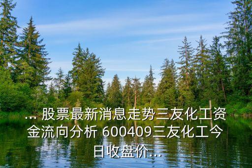 ... 股票最新消息走勢(shì)三友化工資金流向分析 600409三友化工今日收盤(pán)價(jià)...