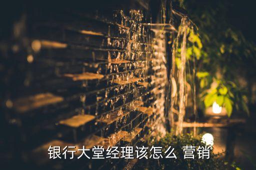  銀行大堂經(jīng)理該怎么 營銷