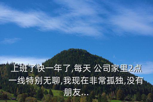 上班了快一年了,每天 公司家里2點(diǎn)一線特別無聊,我現(xiàn)在非常孤獨(dú),沒有朋友...