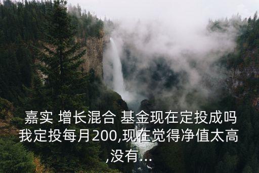  嘉實(shí) 增長(zhǎng)混合 基金現(xiàn)在定投成嗎我定投每月200,現(xiàn)在覺得凈值太高,沒有...