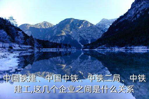 中國(guó)鐵建、中國(guó)中鐵、中鐵二局、中鐵建工,這幾個(gè)企業(yè)之間是什么關(guān)系