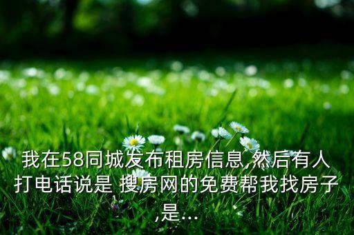 我在58同城發(fā)布租房信息,然后有人打電話說是 搜房網(wǎng)的免費(fèi)幫我找房子,是...