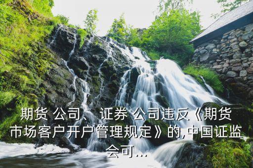 期貨 公司、 證券 公司違反《期貨市場(chǎng)客戶開戶管理規(guī)定》的,中國(guó)證監(jiān)會(huì)可...