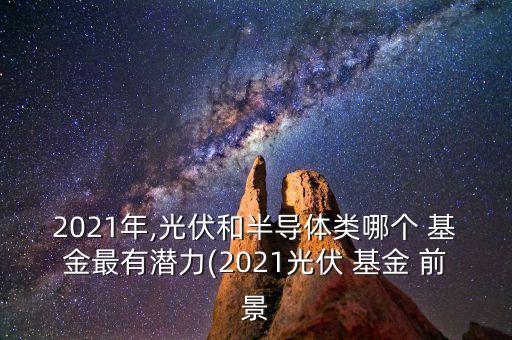 2021年,光伏和半導(dǎo)體類哪個(gè) 基金最有潛力(2021光伏 基金 前景