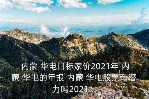  內蒙 華電目標家價2021年 內蒙 華電的年報 內蒙 華電股票有潛力嗎2021...