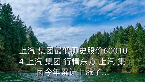  上汽 集團最低歷史股價600104 上汽 集團 行情東方 上汽 集團今年累計上漲了...