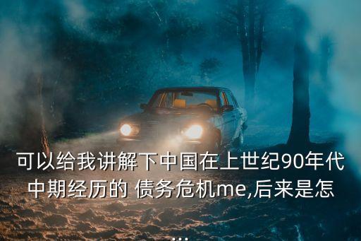 可以給我講解下中國在上世紀(jì)90年代中期經(jīng)歷的 債務(wù)危機me,后來是怎...