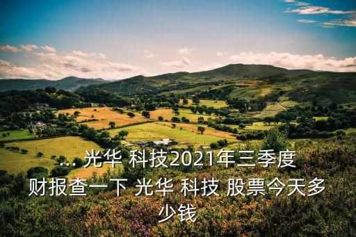 ... 光華 科技2021年三季度財報查一下 光華 科技 股票今天多少錢