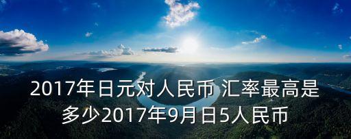 2017年日元對人民幣 匯率最高是多少2017年9月日5人民幣