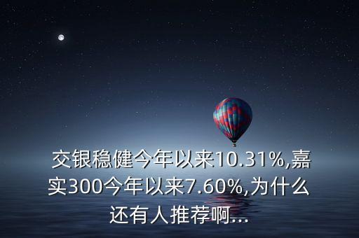  交銀穩(wěn)健今年以來(lái)10.31%,嘉實(shí)300今年以來(lái)7.60%,為什么還有人推薦啊...