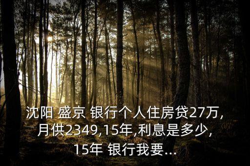 沈陽(yáng) 盛京 銀行個(gè)人住房貸27萬(wàn),月供2349,15年,利息是多少,15年 銀行我要...