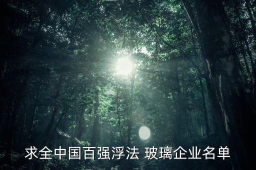 求全中國(guó)百?gòu)?qiáng)浮法 玻璃企業(yè)名單