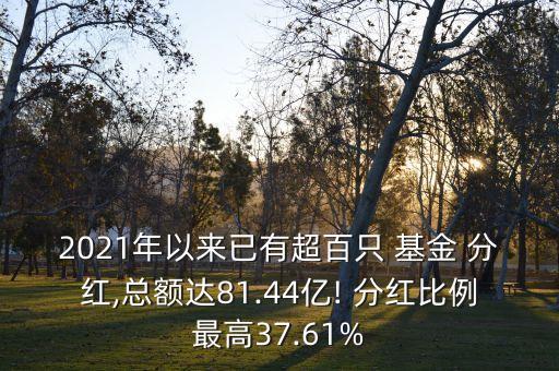 2021年以來已有超百只 基金 分紅,總額達81.44億! 分紅比例最高37.61%