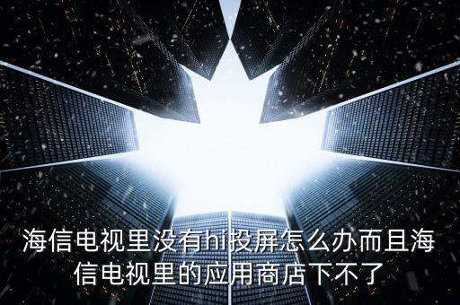 海信電視里沒有hi投屏怎么辦而且海信電視里的應(yīng)用商店下不了