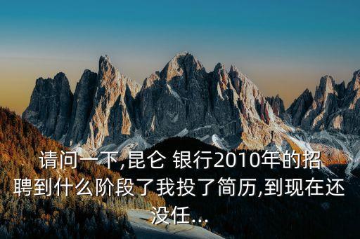 請(qǐng)問一下,昆侖 銀行2010年的招聘到什么階段了我投了簡(jiǎn)歷,到現(xiàn)在還沒任...