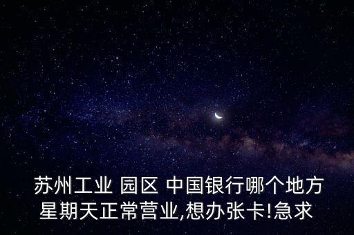  蘇州工業(yè) 園區(qū) 中國(guó)銀行哪個(gè)地方星期天正常營(yíng)業(yè),想辦張卡!急求