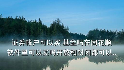  證券帳戶可以買 基金嗎在同花順 軟件里可以買嗎開放和封閉都可以...