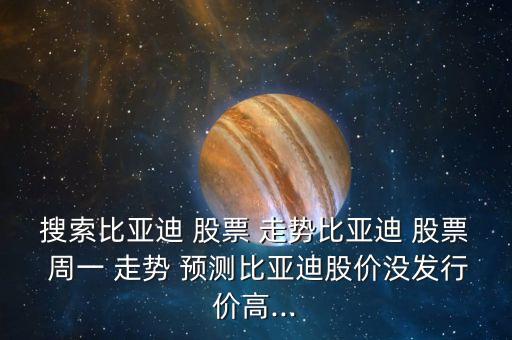 搜索比亞迪 股票 走勢比亞迪 股票 周一 走勢 預(yù)測比亞迪股價沒發(fā)行價高...