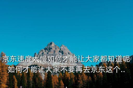 京東速度太慢如何才能讓大家都知道呢如何才能讓大家不要再去京東這個...