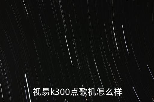  視易k300點(diǎn)歌機(jī)怎么樣