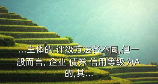 ...主體的 評級方法各不同,但一般而言, 企業(yè) 債券 信用等級為A的,其...