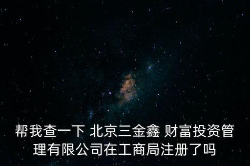 幫我查一下 北京三金鑫 財(cái)富投資管理有限公司在工商局注冊了嗎