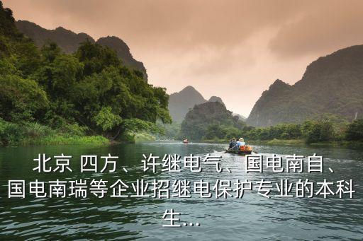  北京 四方、許繼電氣、國(guó)電南自、國(guó)電南瑞等企業(yè)招繼電保護(hù)專業(yè)的本科生...