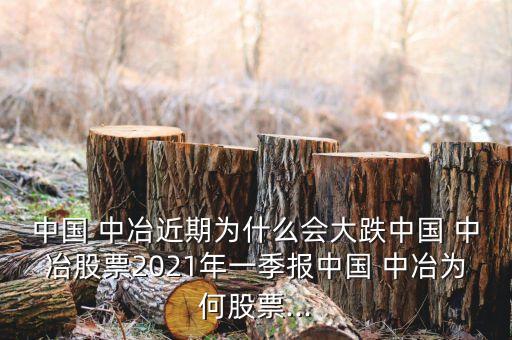 中國 中冶近期為什么會大跌中國 中冶股票2021年一季報中國 中冶為何股票...