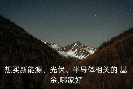 想買(mǎi)新能源、光伏、半導(dǎo)體相關(guān)的 基金,哪家好