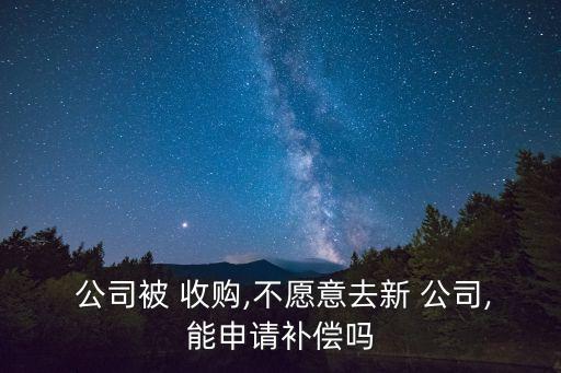  公司被 收購,不愿意去新 公司,能申請補(bǔ)償嗎