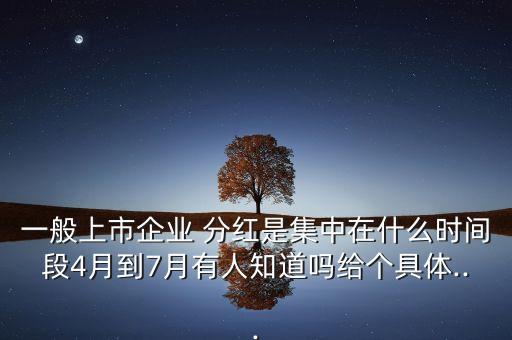 一般上市企業(yè) 分紅是集中在什么時間段4月到7月有人知道嗎給個具體...