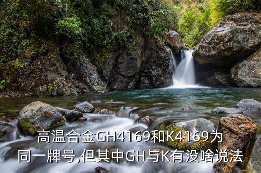 高溫合金GH4169和K4169為同一牌號(hào),但其中GH與K有沒啥說法