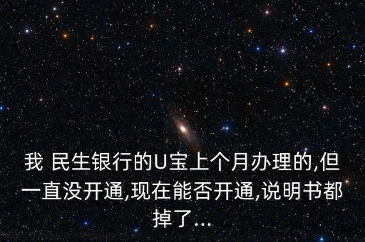 我 民生銀行的U寶上個(gè)月辦理的,但一直沒開通,現(xiàn)在能否開通,說明書都掉了...