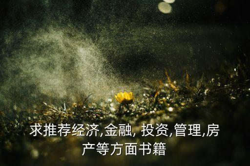 求推薦經(jīng)濟,金融, 投資,管理,房產(chǎn)等方面書籍