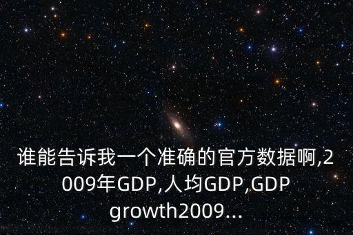 誰能告訴我一個(gè)準(zhǔn)確的官方數(shù)據(jù)啊,2009年GDP,人均GDP,GDPgrowth2009...