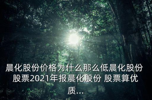 晨化股份價格為什么那么低晨化股份 股票2021年報(bào)晨化股份 股票算優(yōu)質(zhì)...